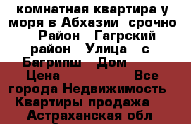3 комнатная квартира у моря в Абхазии, срочно › Район ­ Гагрский район › Улица ­ с. Багрипш › Дом ­ 75 › Цена ­ 3 000 000 - Все города Недвижимость » Квартиры продажа   . Астраханская обл.,Знаменск г.